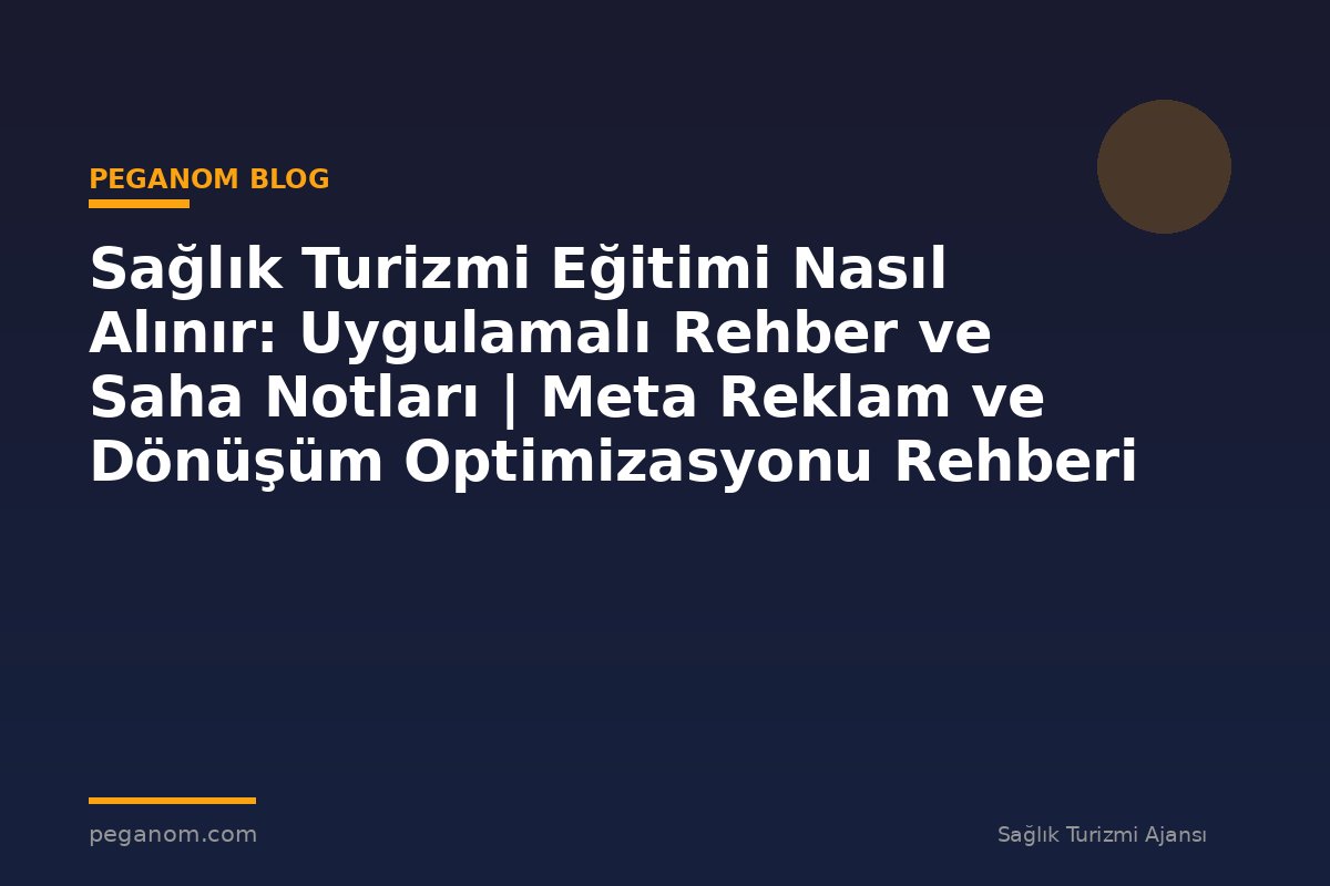 Sağlık Turizmi Eğitimi Nasıl Alınır: Uygulamalı Rehber ve Saha Notları | Meta Reklam ve Dönüşüm Optimizasyonu Rehberi