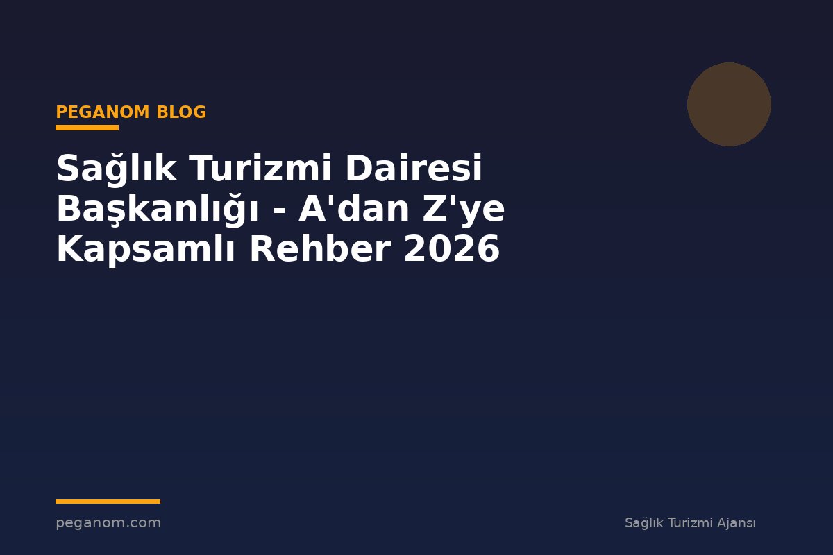 Sağlık Turizmi Dairesi Başkanlığı - A'dan Z'ye Kapsamlı Rehber 2026