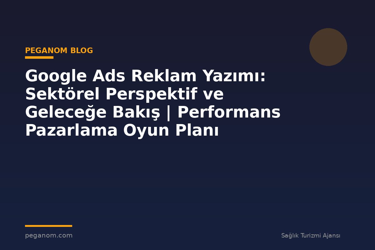 Google Ads Reklam Yazımı: Sektörel Perspektif ve Geleceğe Bakış | Performans Pazarlama Oyun Planı