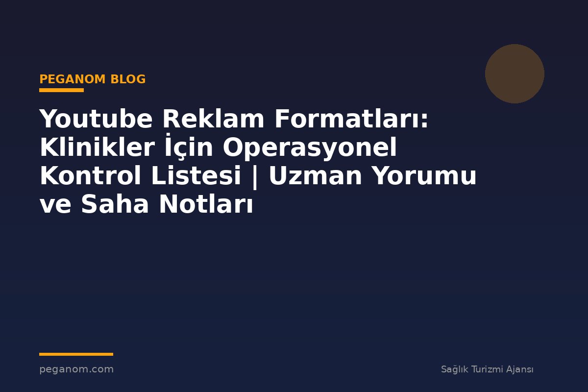 Youtube Reklam Formatları: Klinikler İçin Operasyonel Kontrol Listesi | Uzman Yorumu ve Saha Notları