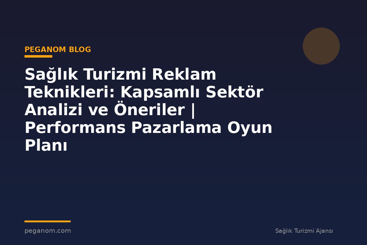 Sağlık Turizmi Reklam Teknikleri: Kapsamlı Sektör Analizi ve Öneriler | Performans Pazarlama Oyun Planı