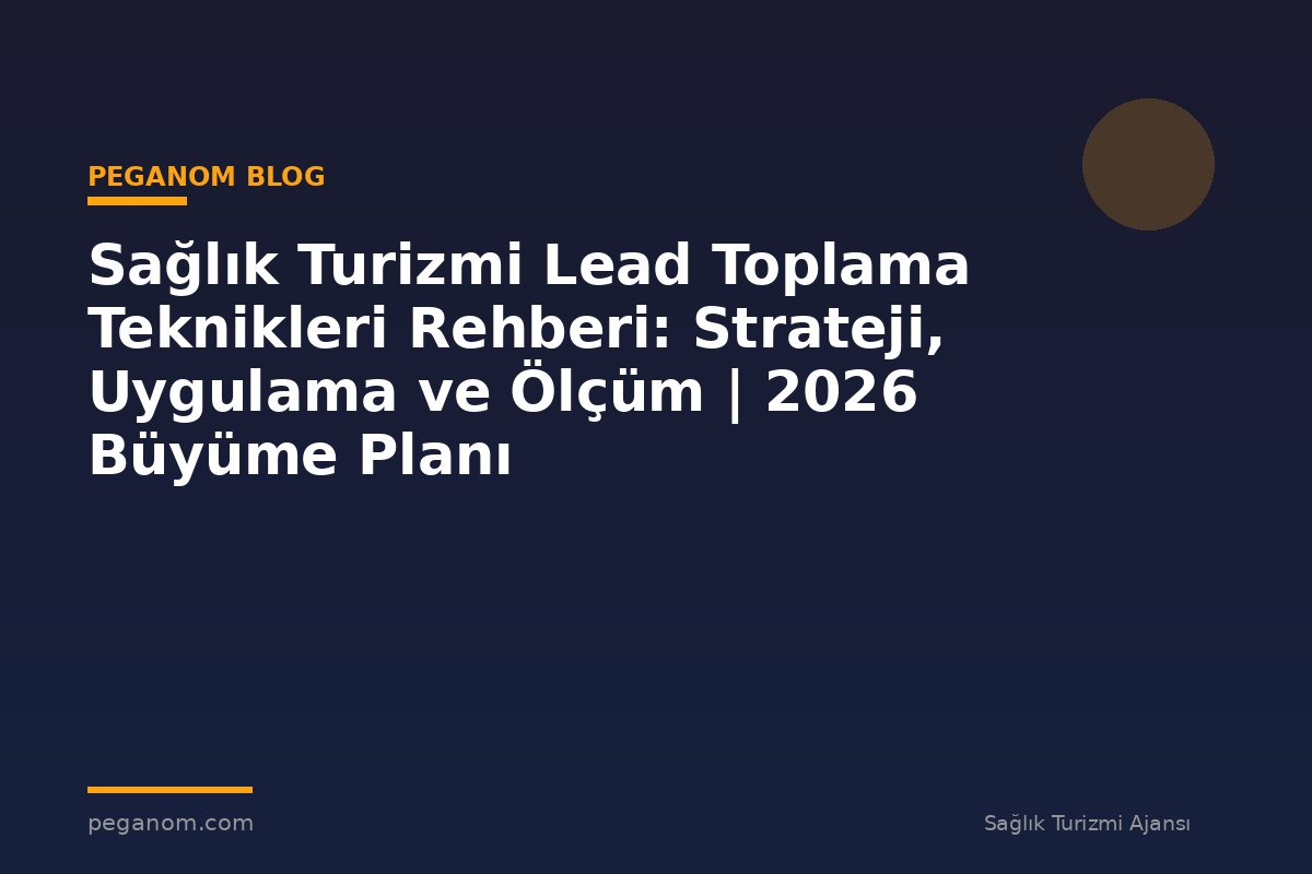 Sağlık Turizmi Lead Toplama Teknikleri Rehberi: Strateji, Uygulama ve Ölçüm | 2026 Büyüme Planı