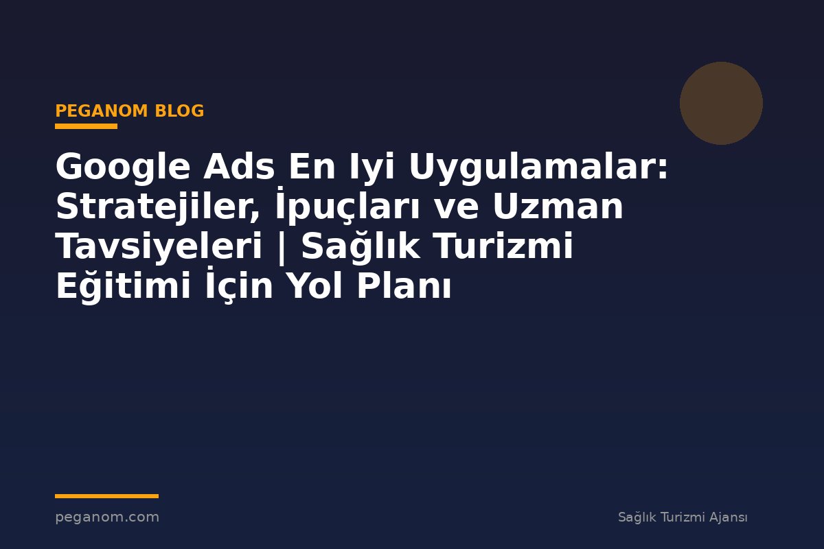 Google Ads En Iyi Uygulamalar: Stratejiler, İpuçları ve Uzman Tavsiyeleri | Sağlık Turizmi Eğitimi İçin Yol Planı