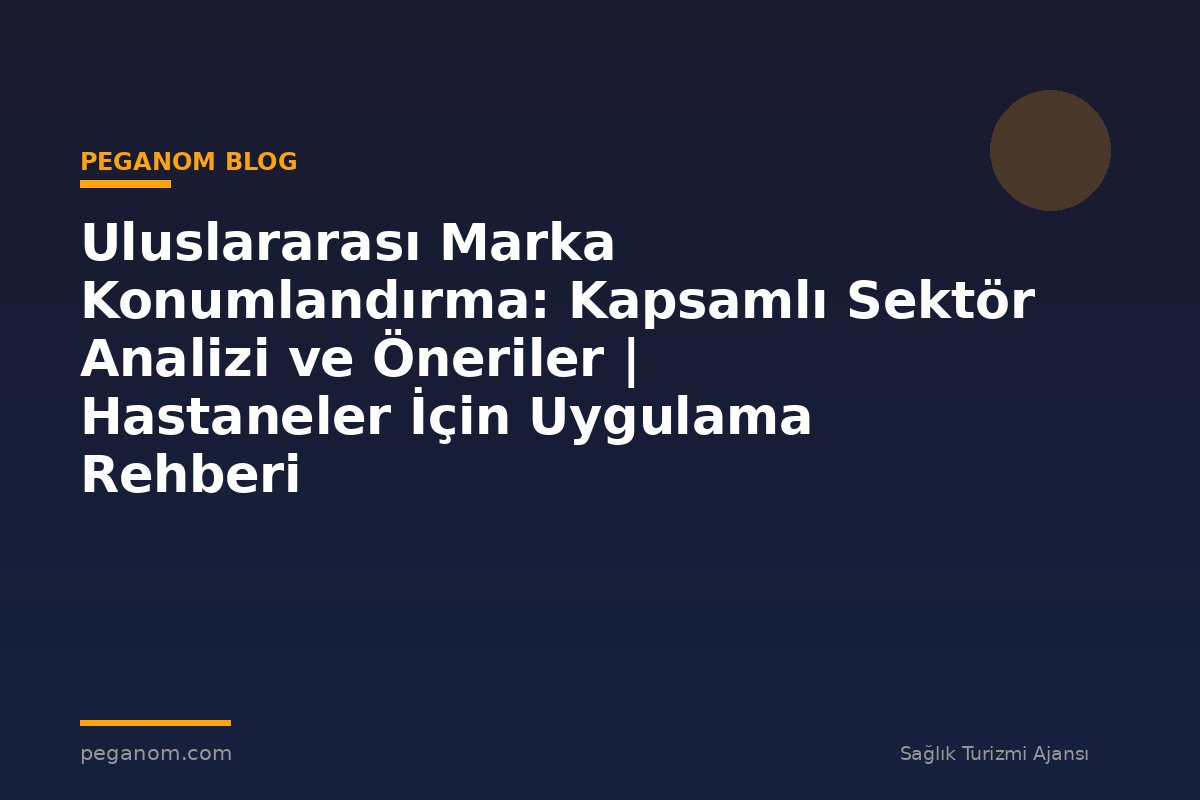 Uluslararası Marka Konumlandırma: Kapsamlı Sektör Analizi ve Öneriler | Hastaneler İçin Uygulama Rehberi