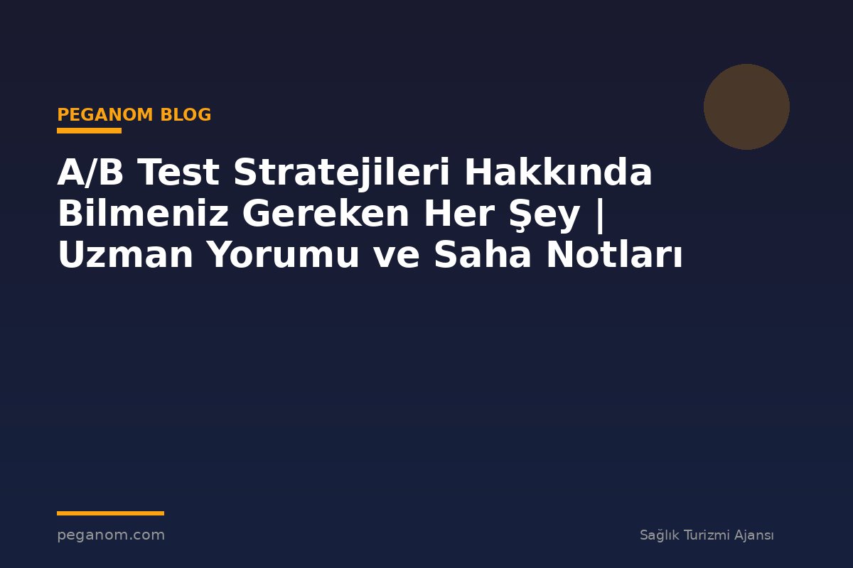 A/B Test Stratejileri Hakkında Bilmeniz Gereken Her Şey | Uzman Yorumu ve Saha Notları