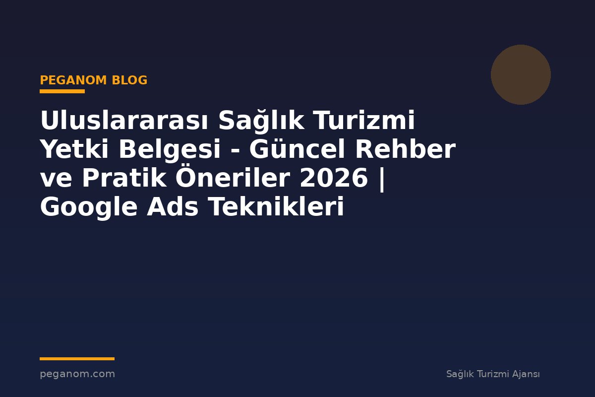 Uluslararası Sağlık Turizmi Yetki Belgesi - Güncel Rehber ve Pratik Öneriler 2026 | Google Ads Teknikleri