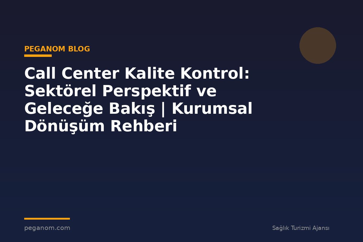 Call Center Kalite Kontrol: Sektörel Perspektif ve Geleceğe Bakış | Kurumsal Dönüşüm Rehberi