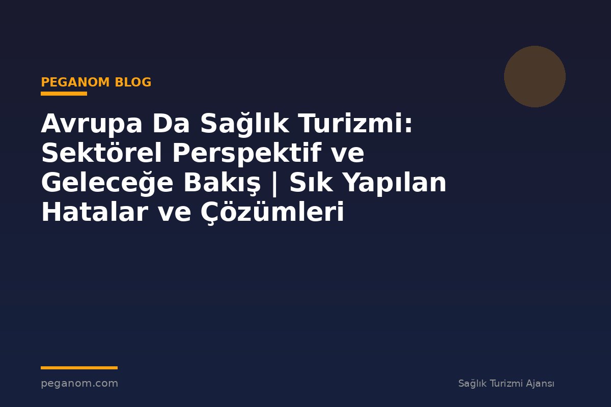 Avrupa Da Sağlık Turizmi: Sektörel Perspektif ve Geleceğe Bakış | Sık Yapılan Hatalar ve Çözümleri