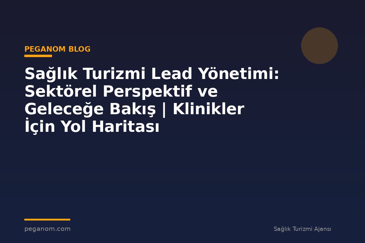 Sağlık Turizmi Lead Yönetimi: Sektörel Perspektif ve Geleceğe Bakış | Klinikler İçin Yol Haritası