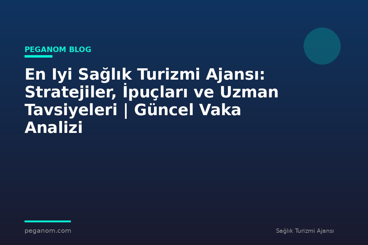 En Iyi Sağlık Turizmi Ajansı: Stratejiler, İpuçları ve Uzman Tavsiyeleri | Güncel Vaka Analizi