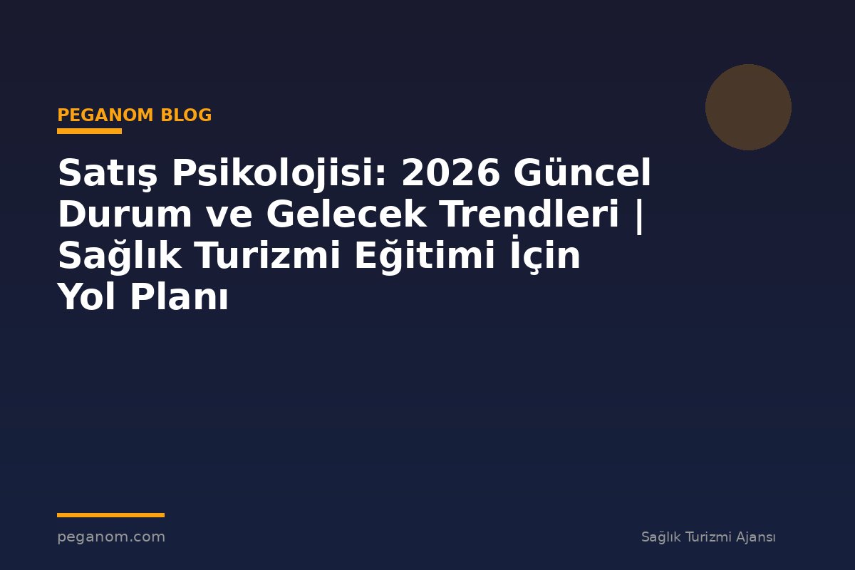 Satış Psikolojisi: 2026 Güncel Durum ve Gelecek Trendleri | Sağlık Turizmi Eğitimi İçin Yol Planı