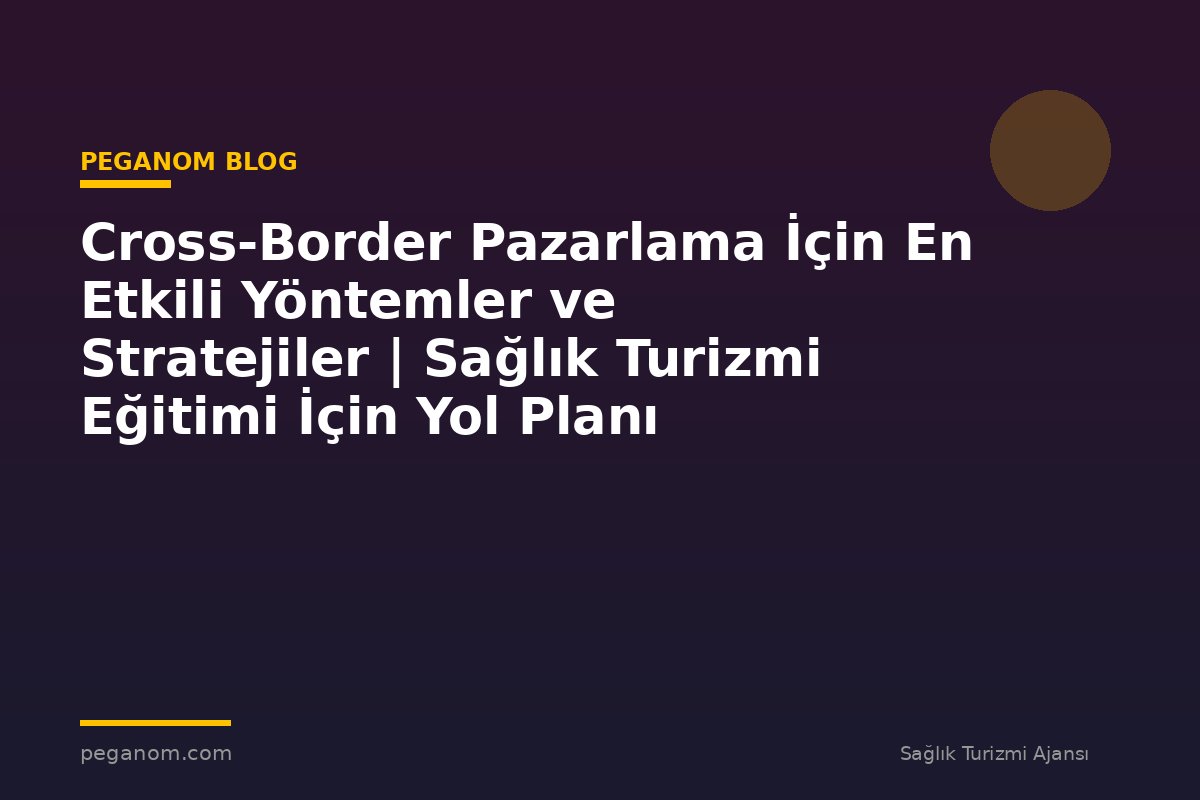 Cross-Border Pazarlama İçin En Etkili Yöntemler ve Stratejiler | Sağlık Turizmi Eğitimi İçin Yol Planı