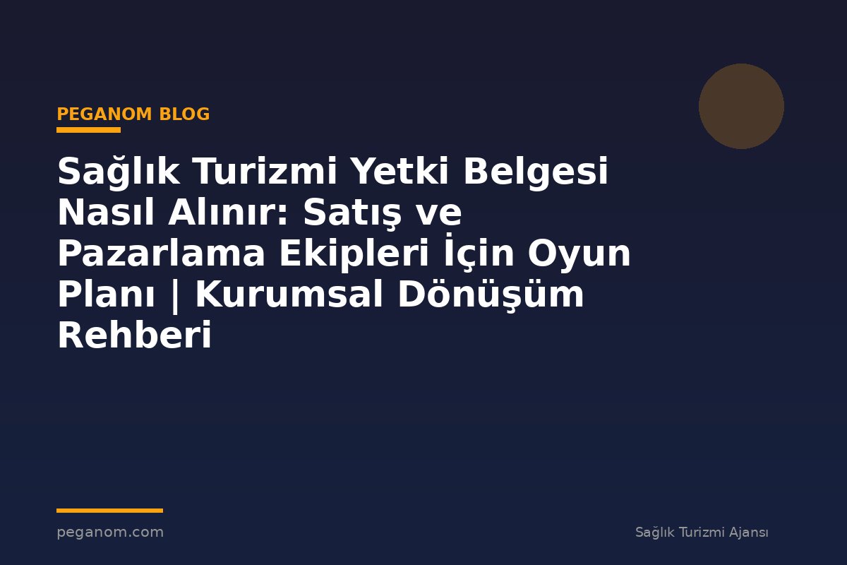 Sağlık Turizmi Yetki Belgesi Nasıl Alınır: Satış ve Pazarlama Ekipleri İçin Oyun Planı | Kurumsal Dönüşüm Rehberi