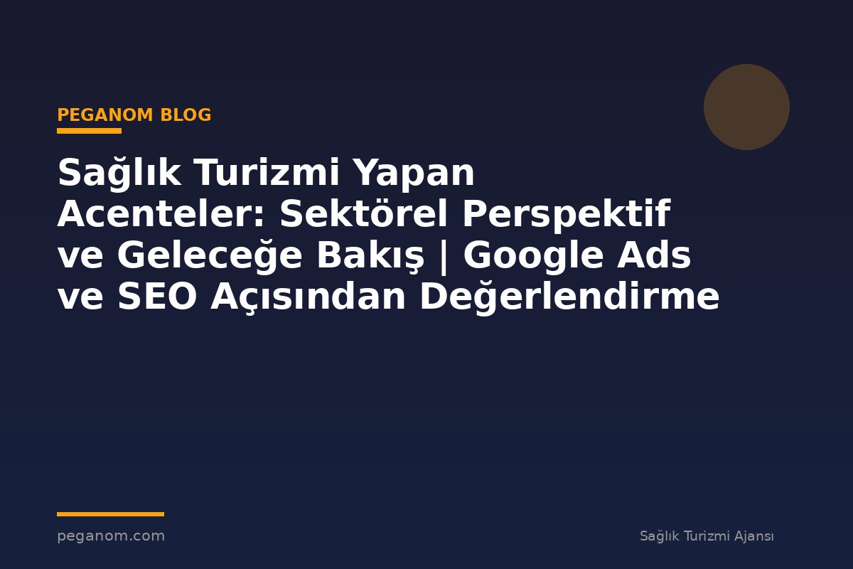 Sağlık Turizmi Yapan Acenteler: Sektörel Perspektif ve Geleceğe Bakış | Google Ads ve SEO Açısından Değerlendirme