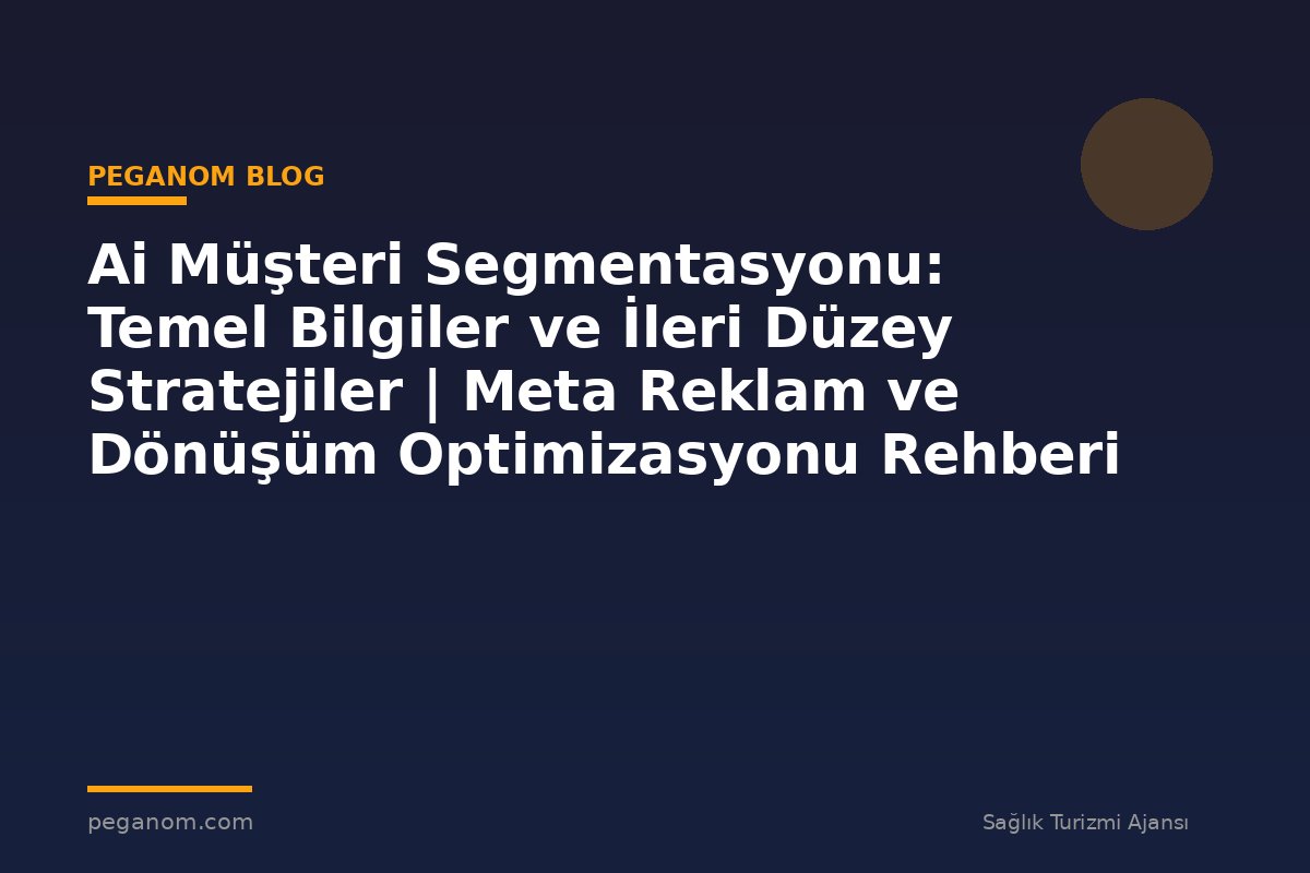 Ai Müşteri Segmentasyonu: Temel Bilgiler ve İleri Düzey Stratejiler | Meta Reklam ve Dönüşüm Optimizasyonu Rehberi