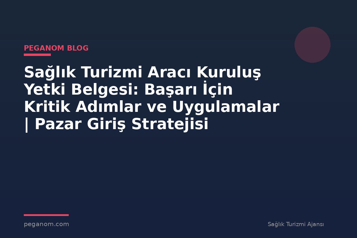 Sağlık Turizmi Aracı Kuruluş Yetki Belgesi: Başarı İçin Kritik Adımlar ve Uygulamalar | Pazar Giriş Stratejisi