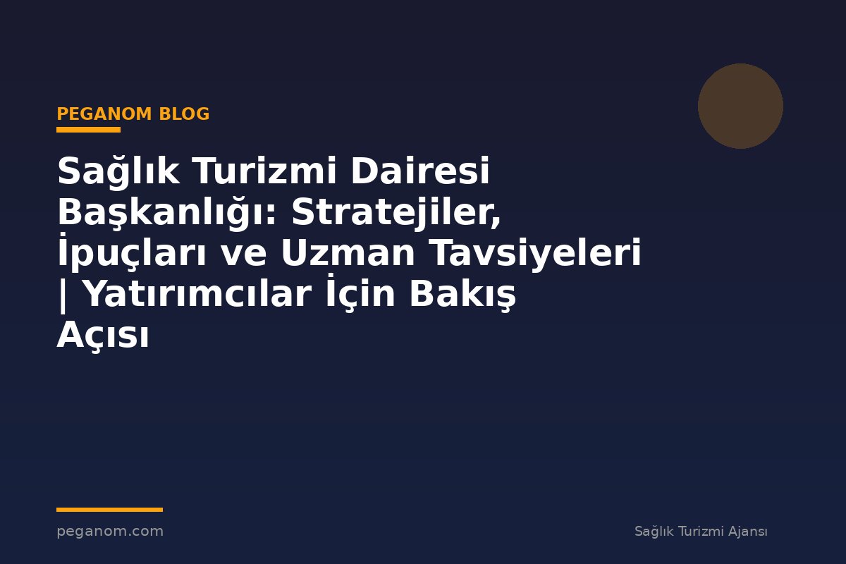 Sağlık Turizmi Dairesi Başkanlığı: Stratejiler, İpuçları ve Uzman Tavsiyeleri | Yatırımcılar İçin Bakış Açısı