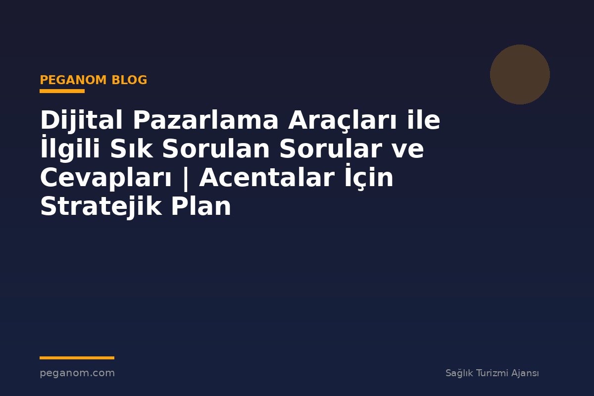 Dijital Pazarlama Araçları ile İlgili Sık Sorulan Sorular ve Cevapları | Acentalar İçin Stratejik Plan