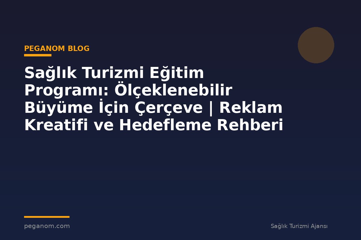 Sağlık Turizmi Eğitim Programı: Ölçeklenebilir Büyüme İçin Çerçeve | Reklam Kreatifi ve Hedefleme Rehberi