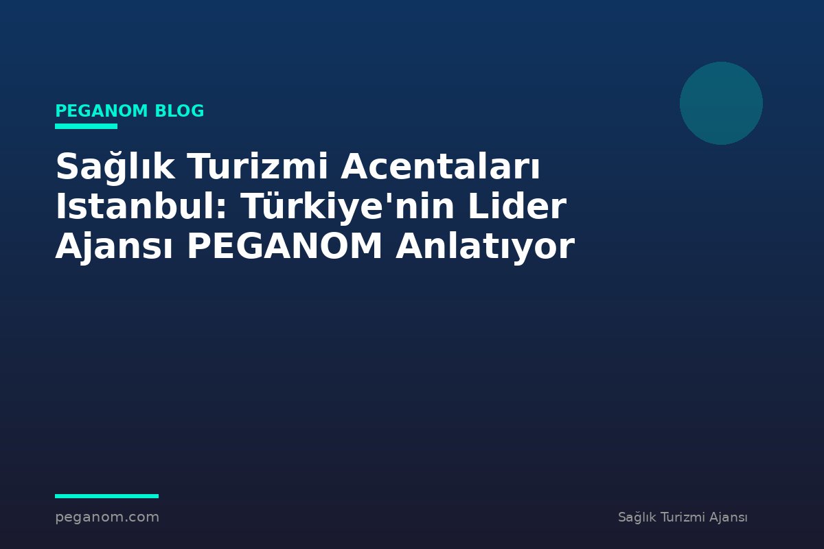 Sağlık Turizmi Acentaları Istanbul: Türkiye'nin Lider Ajansı PEGANOM Anlatıyor