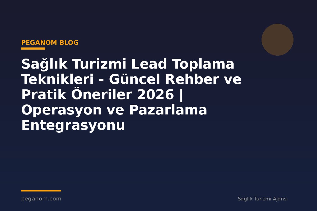 Sağlık Turizmi Lead Toplama Teknikleri - Güncel Rehber ve Pratik Öneriler 2026 | Operasyon ve Pazarlama Entegrasyonu