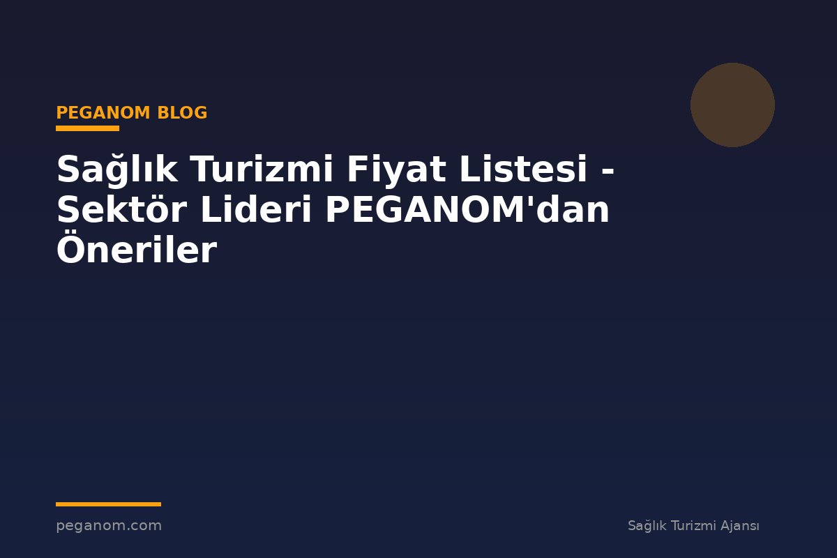 Sağlık Turizmi Fiyat Listesi - Sektör Lideri PEGANOM'dan Öneriler