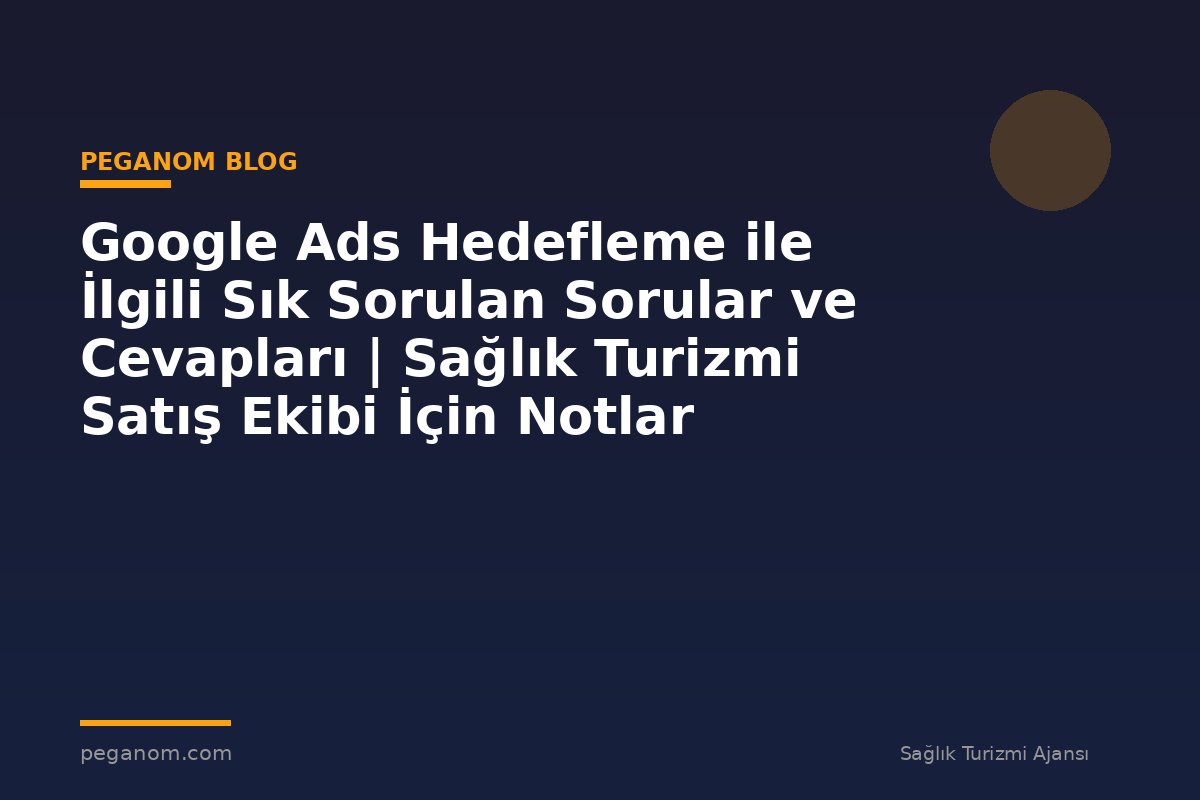Google Ads Hedefleme ile İlgili Sık Sorulan Sorular ve Cevapları | Sağlık Turizmi Satış Ekibi İçin Notlar