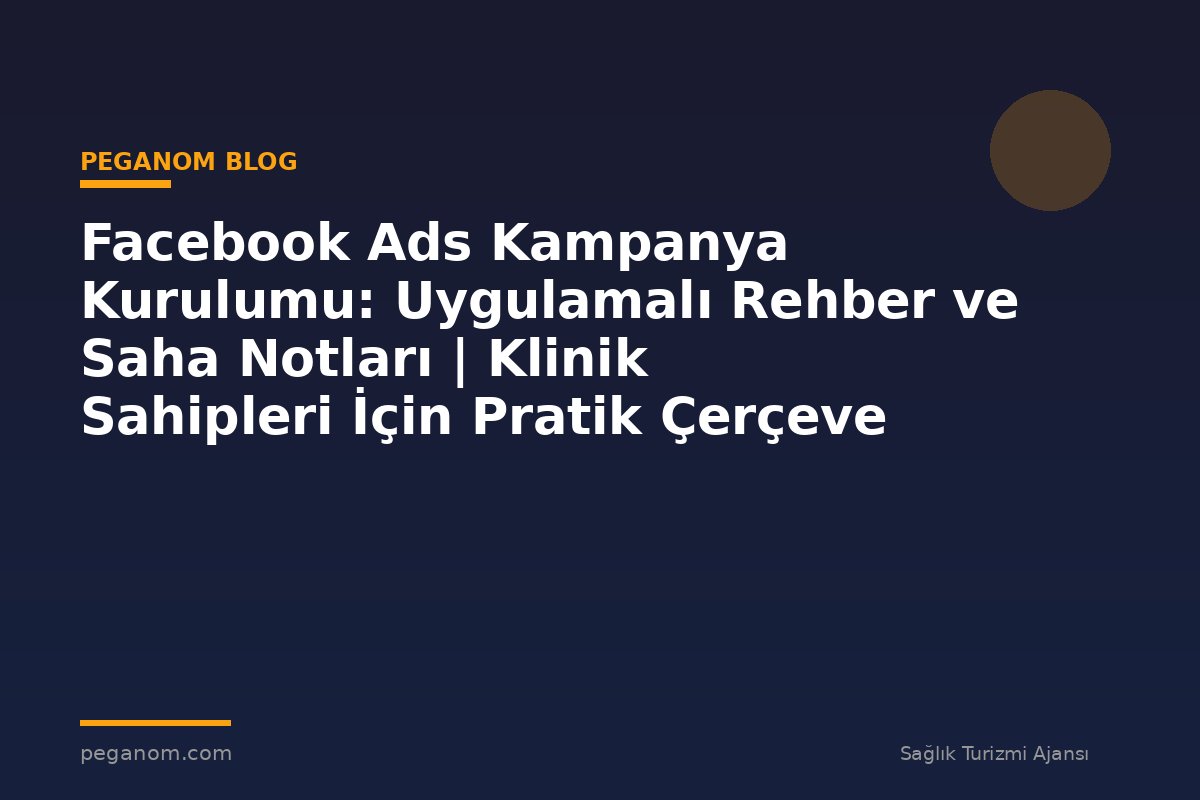 Facebook Ads Kampanya Kurulumu: Uygulamalı Rehber ve Saha Notları | Klinik Sahipleri İçin Pratik Çerçeve