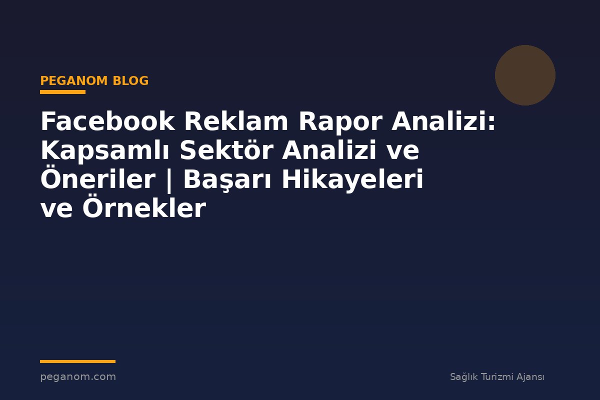 Facebook Reklam Rapor Analizi: Kapsamlı Sektör Analizi ve Öneriler | Başarı Hikayeleri ve Örnekler