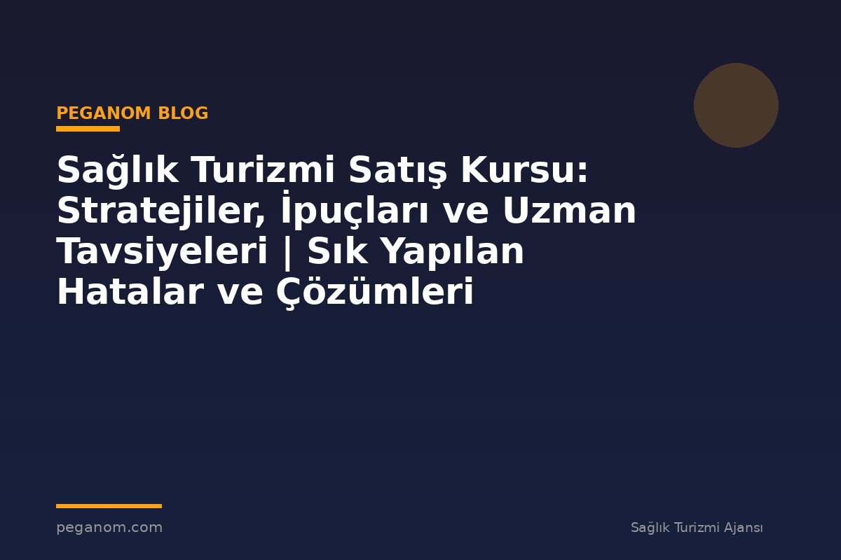 Sağlık Turizmi Satış Kursu: Stratejiler, İpuçları ve Uzman Tavsiyeleri | Sık Yapılan Hatalar ve Çözümleri