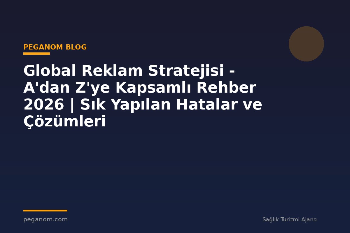 Global Reklam Stratejisi - A'dan Z'ye Kapsamlı Rehber 2026 | Sık Yapılan Hatalar ve Çözümleri
