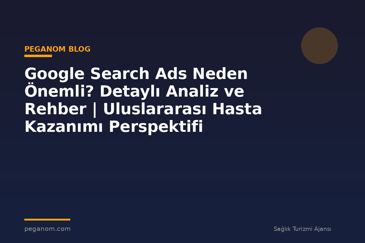 Google Search Ads Neden Önemli? Detaylı Analiz ve Rehber | Uluslararası Hasta Kazanımı Perspektifi