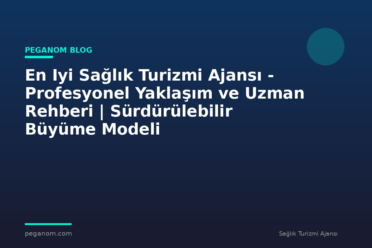 En Iyi Sağlık Turizmi Ajansı - Profesyonel Yaklaşım ve Uzman Rehberi | Sürdürülebilir Büyüme Modeli
