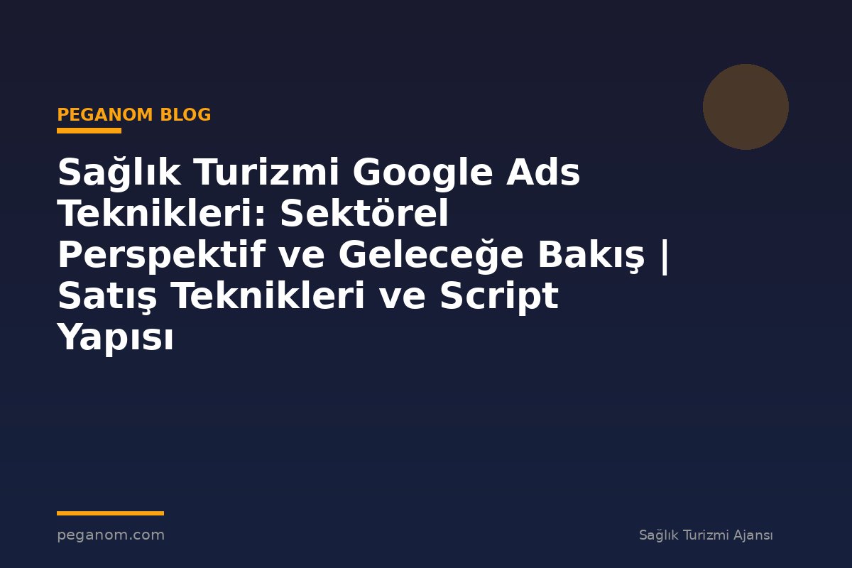 Sağlık Turizmi Google Ads Teknikleri: Sektörel Perspektif ve Geleceğe Bakış | Satış Teknikleri ve Script Yapısı