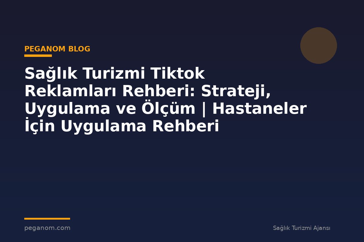 Sağlık Turizmi Tiktok Reklamları Rehberi: Strateji, Uygulama ve Ölçüm | Hastaneler İçin Uygulama Rehberi