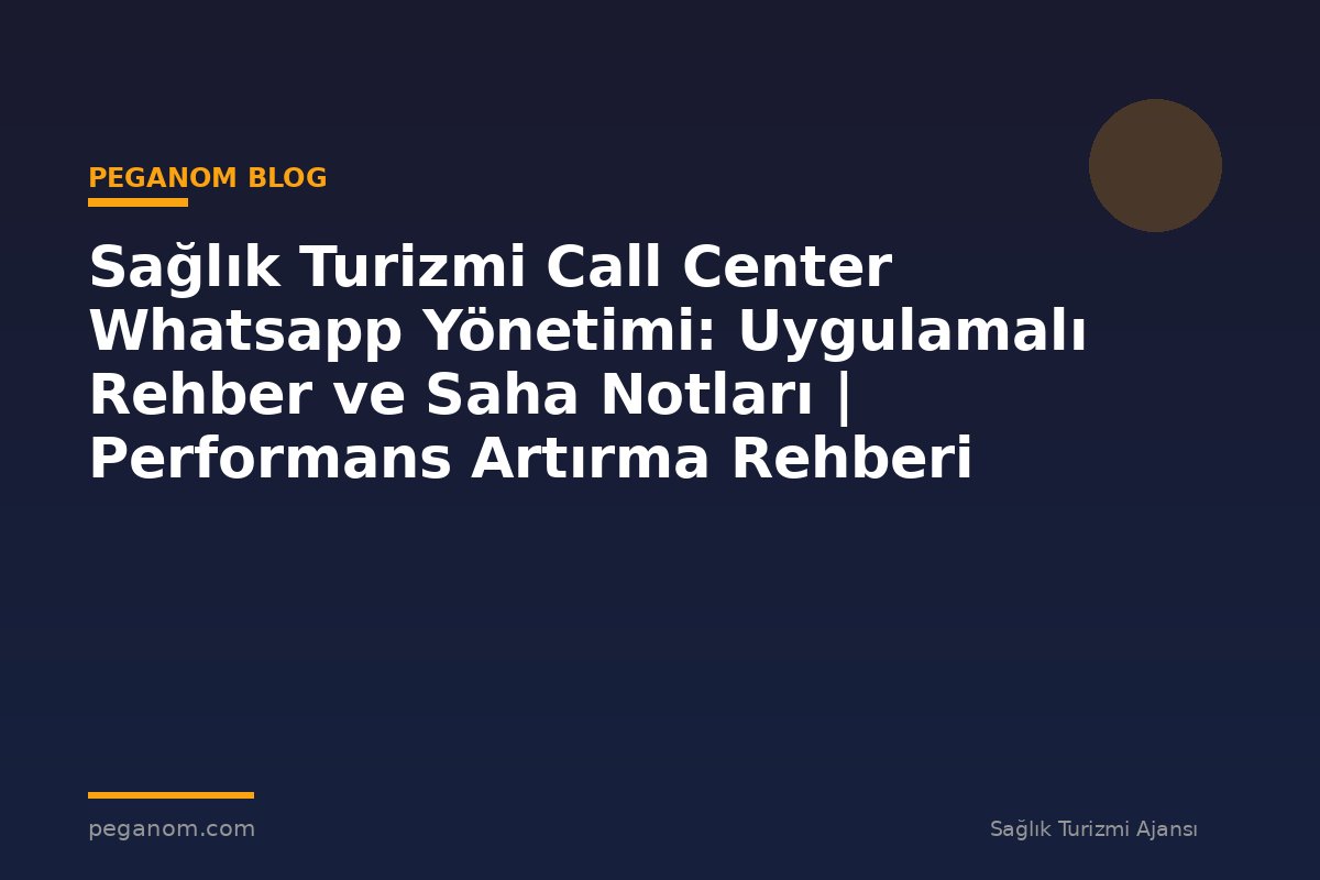 Sağlık Turizmi Call Center Whatsapp Yönetimi: Uygulamalı Rehber ve Saha Notları | Performans Artırma Rehberi