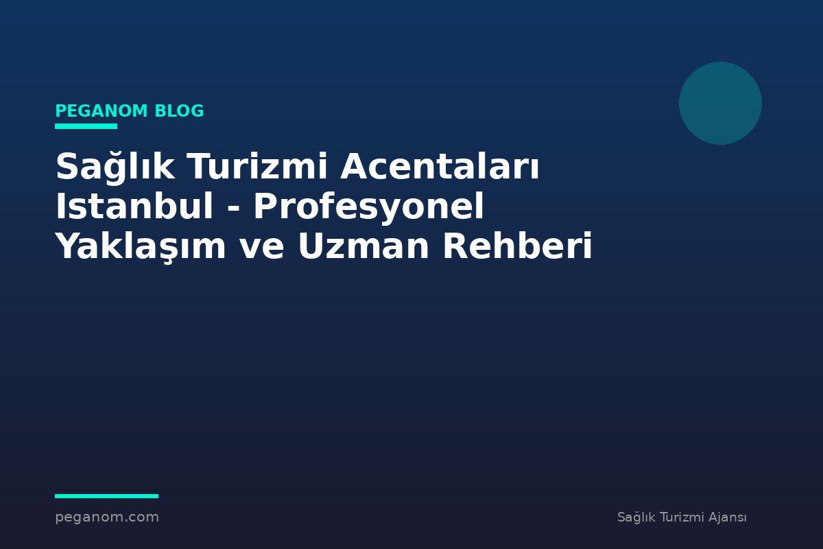 Sağlık Turizmi Acentaları Istanbul - Profesyonel Yaklaşım ve Uzman Rehberi