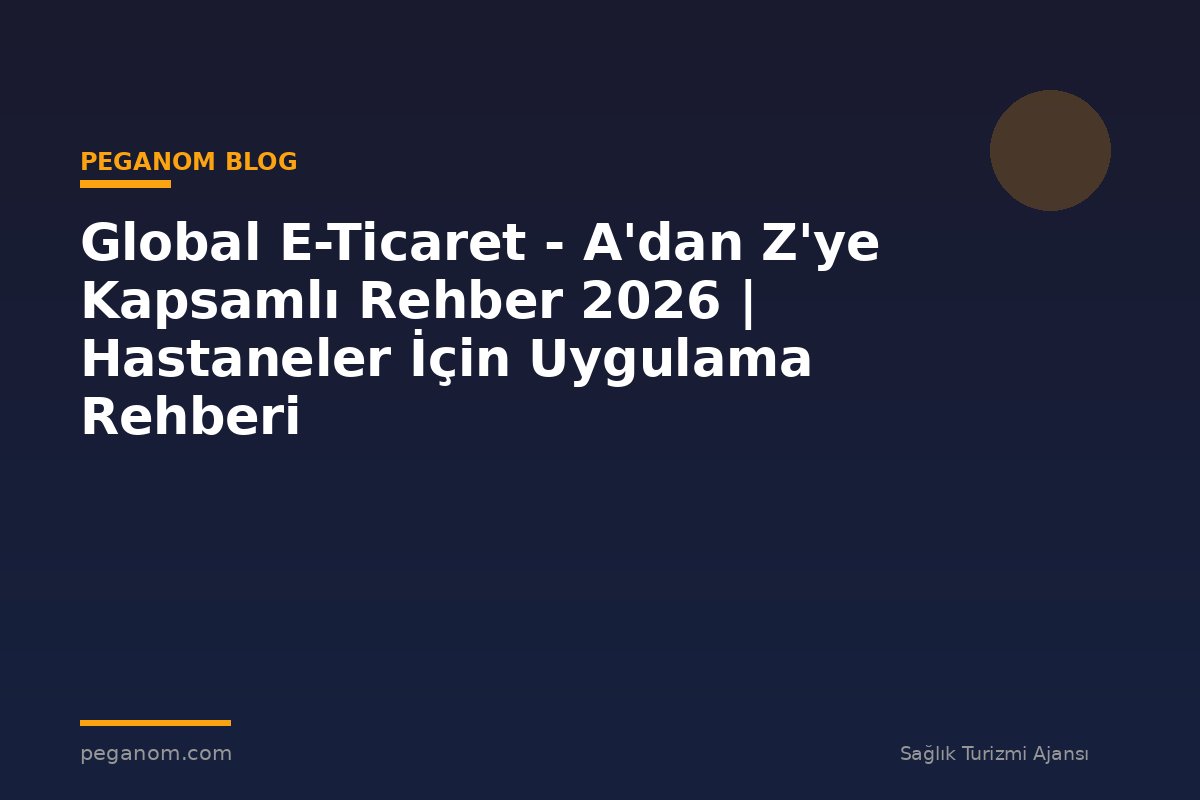 Global E-Ticaret - A'dan Z'ye Kapsamlı Rehber 2026 | Hastaneler İçin Uygulama Rehberi