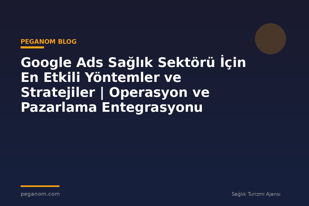 Google Ads Sağlık Sektörü İçin En Etkili Yöntemler ve Stratejiler | Operasyon ve Pazarlama Entegrasyonu