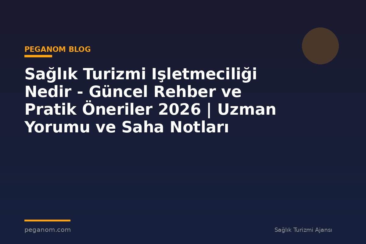 Sağlık Turizmi Işletmeciliği Nedir - Güncel Rehber ve Pratik Öneriler 2026 | Uzman Yorumu ve Saha Notları