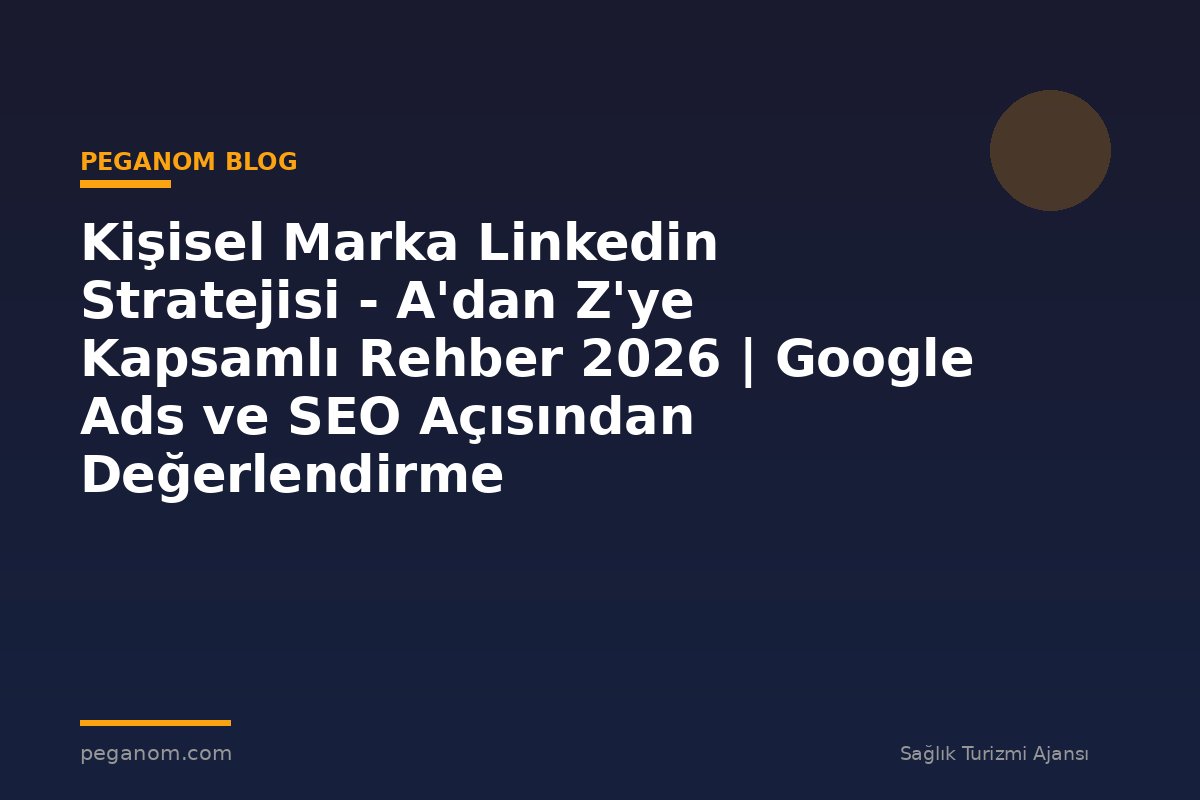 Kişisel Marka Linkedin Stratejisi - A'dan Z'ye Kapsamlı Rehber 2026 | Google Ads ve SEO Açısından Değerlendirme