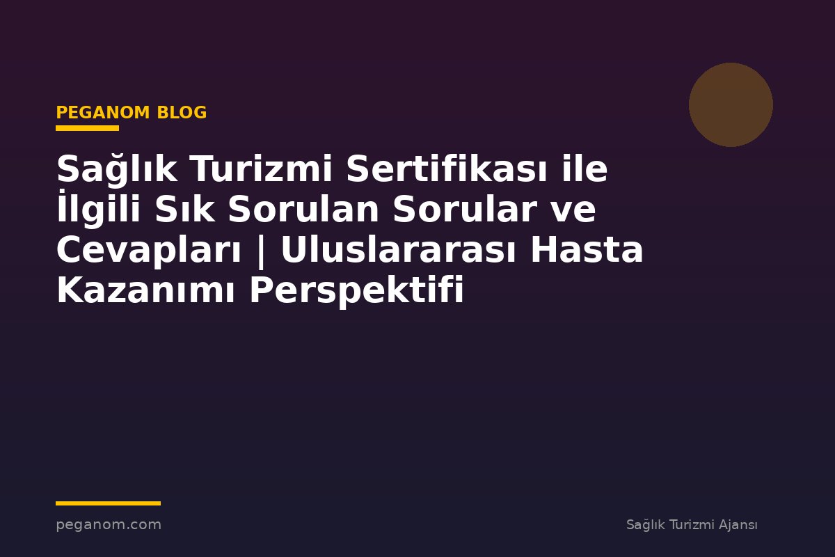 Sağlık Turizmi Sertifikası ile İlgili Sık Sorulan Sorular ve Cevapları | Uluslararası Hasta Kazanımı Perspektifi