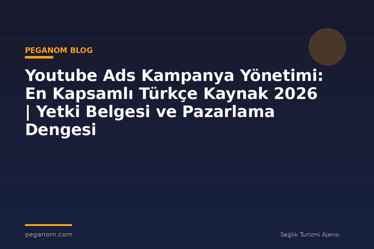 Youtube Ads Kampanya Yönetimi: En Kapsamlı Türkçe Kaynak 2026 | Yetki Belgesi ve Pazarlama Dengesi