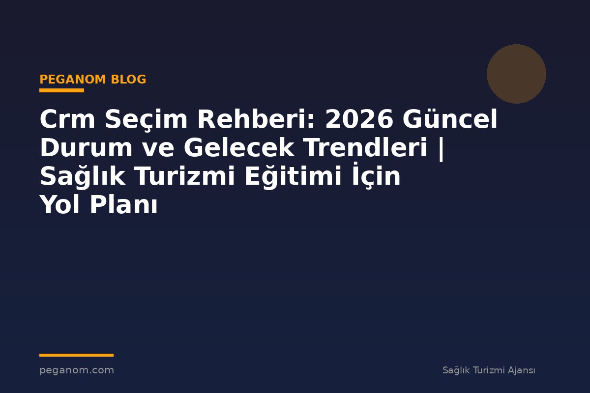 Crm Seçim Rehberi: 2026 Güncel Durum ve Gelecek Trendleri | Sağlık Turizmi Eğitimi İçin Yol Planı