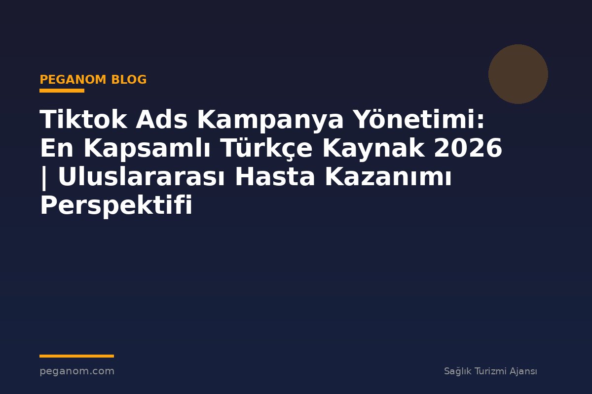 Tiktok Ads Kampanya Yönetimi: En Kapsamlı Türkçe Kaynak 2026 | Uluslararası Hasta Kazanımı Perspektifi