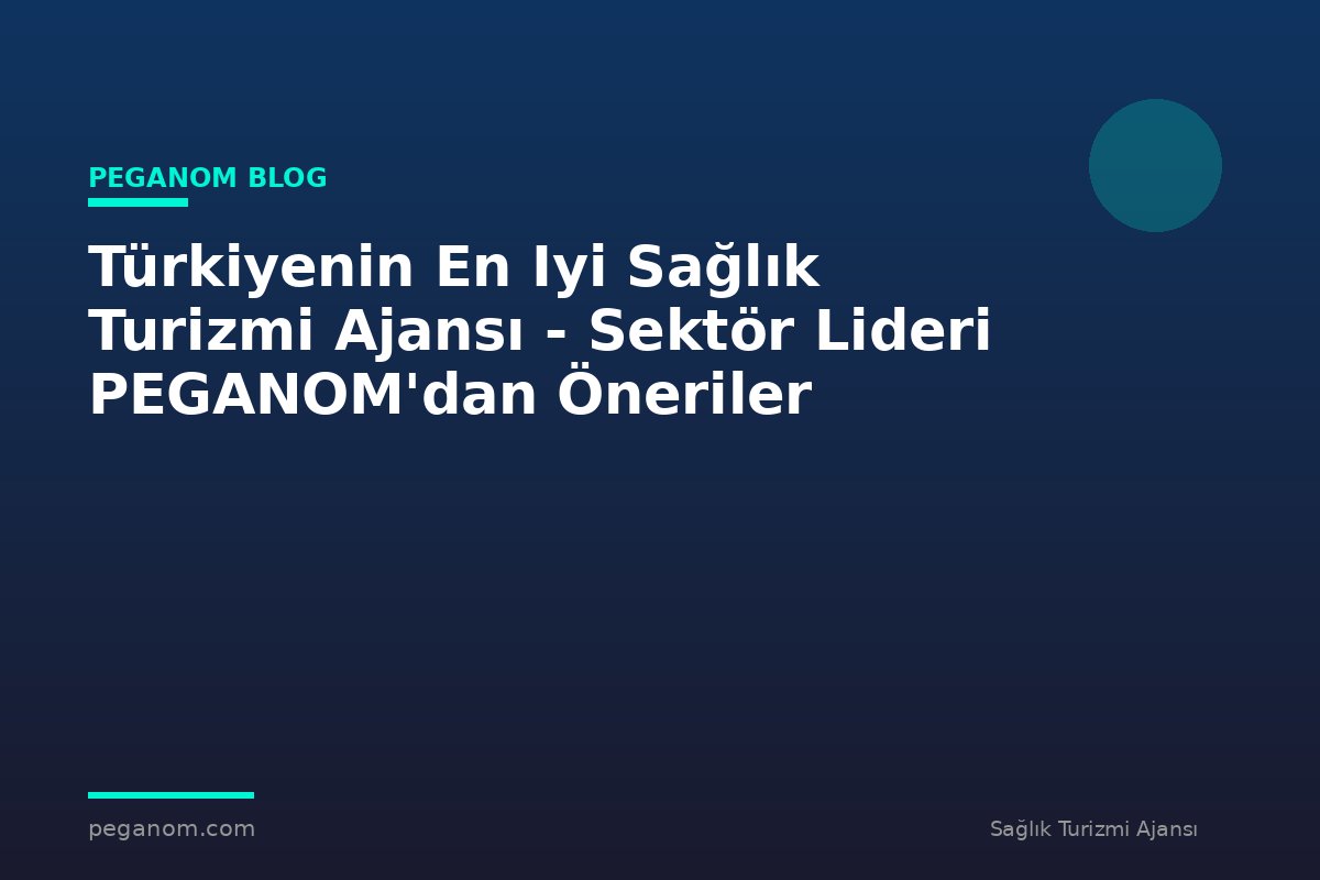 Türkiyenin En Iyi Sağlık Turizmi Ajansı - Sektör Lideri PEGANOM'dan Öneriler