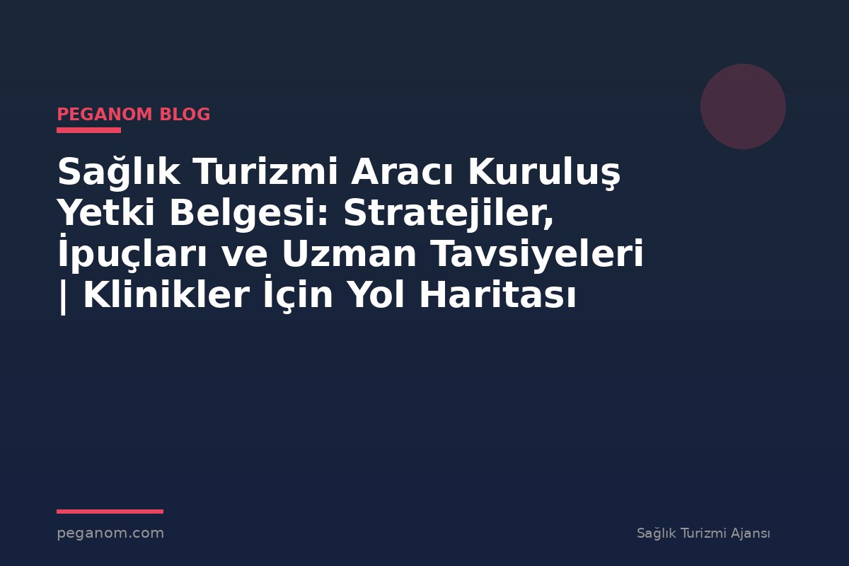 Sağlık Turizmi Aracı Kuruluş Yetki Belgesi: Stratejiler, İpuçları ve Uzman Tavsiyeleri | Klinikler İçin Yol Haritası