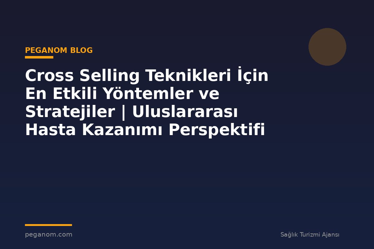 Cross Selling Teknikleri İçin En Etkili Yöntemler ve Stratejiler | Uluslararası Hasta Kazanımı Perspektifi