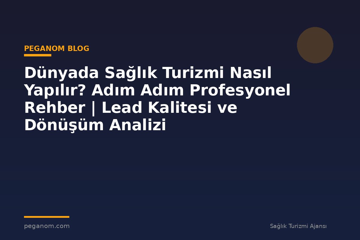 Dünyada Sağlık Turizmi Nasıl Yapılır? Adım Adım Profesyonel Rehber | Lead Kalitesi ve Dönüşüm Analizi