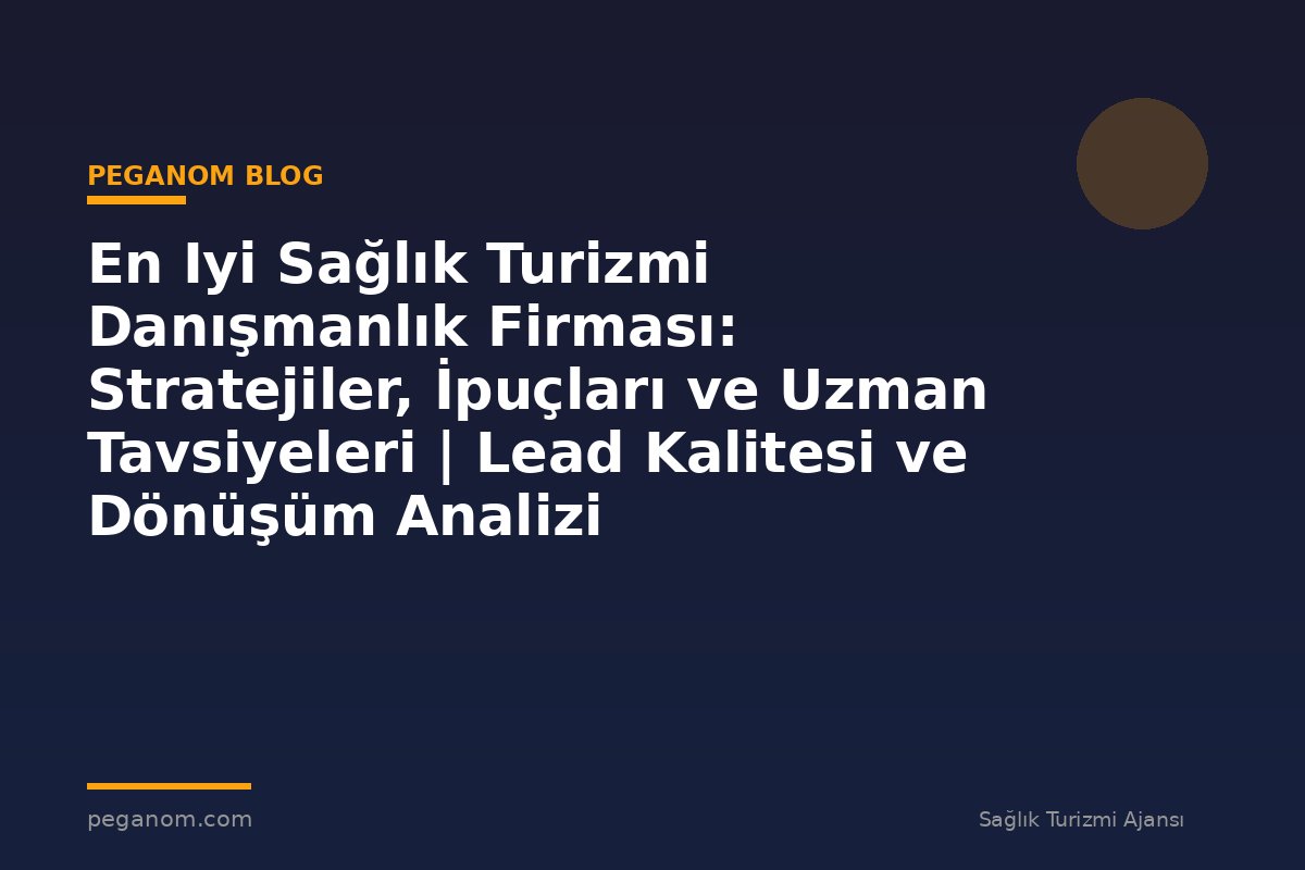 En Iyi Sağlık Turizmi Danışmanlık Firması: Stratejiler, İpuçları ve Uzman Tavsiyeleri | Lead Kalitesi ve Dönüşüm Analizi